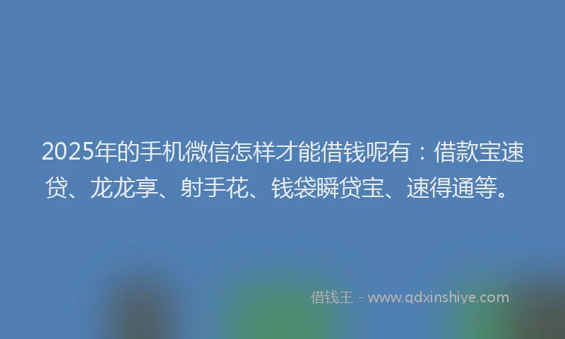 2025年的手机微信怎样才能借钱呢有：借款宝速贷、龙龙享、射手花、钱袋瞬贷宝、速得通等。