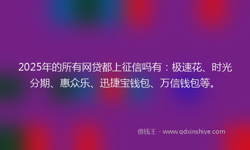 2025年的所有网贷都上征信吗有：极速花、时光分期、惠众乐、迅捷宝钱包、万信钱包等。