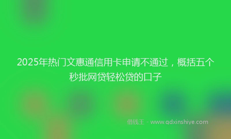 2025年热门文惠通信用卡申请不通过，概括五个秒批网贷轻松贷的口子