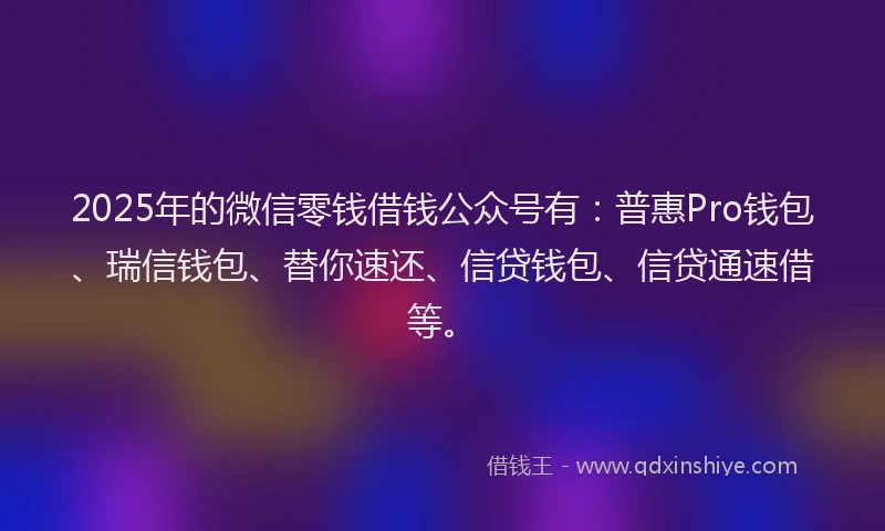 2025年的微信零钱借钱公众号有：普惠Pro钱包、瑞信钱包、替你速还、信贷钱包、信贷通速借等。