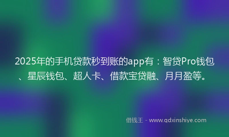 2025年的手机贷款秒到账的app有：智贷Pro钱包、星辰钱包、超人卡、借款宝贷融、月月盈等。