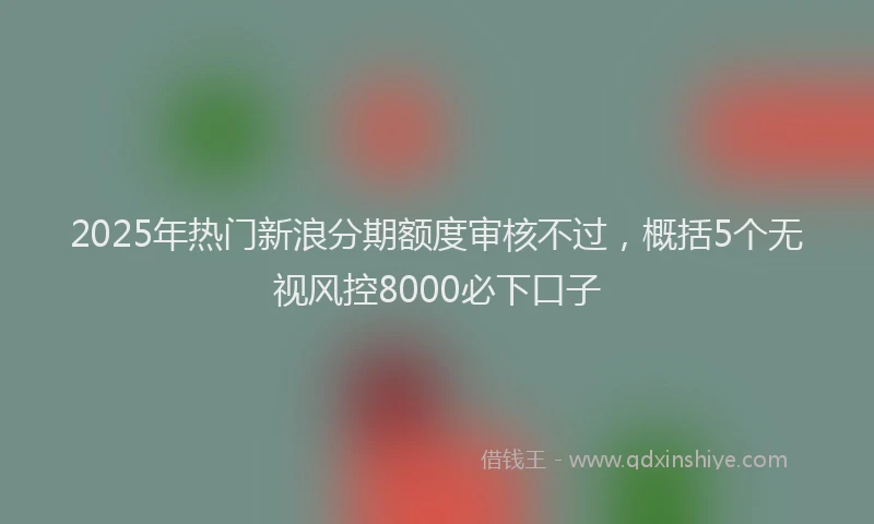 2025年热门新浪分期额度审核不过，概括5个无视风控8000必下口子