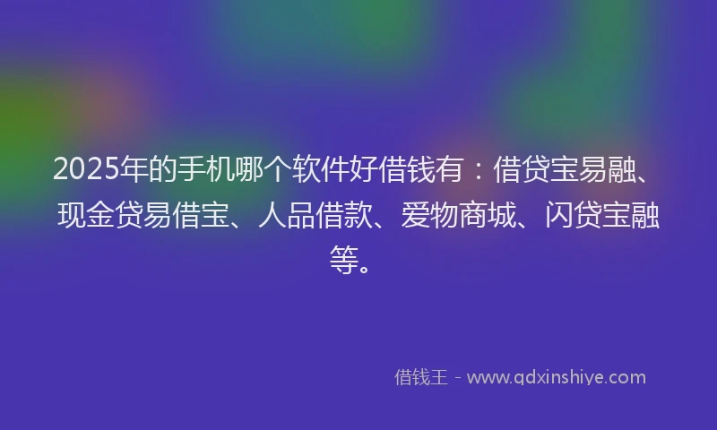 2025年的手机哪个软件好借钱有：借贷宝易融、现金贷易借宝、人品借款、爱物商城、闪贷宝融等。