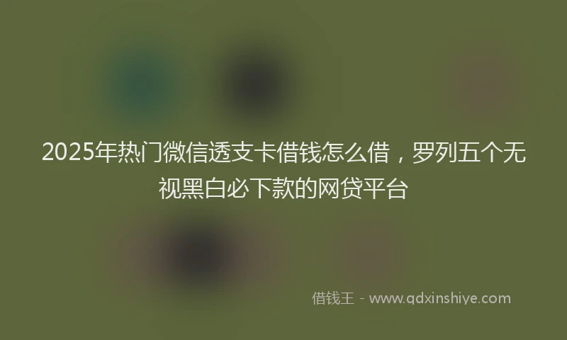 2025年热门微信透支卡借钱怎么借，罗列五个无视黑白必下款的网贷平台
