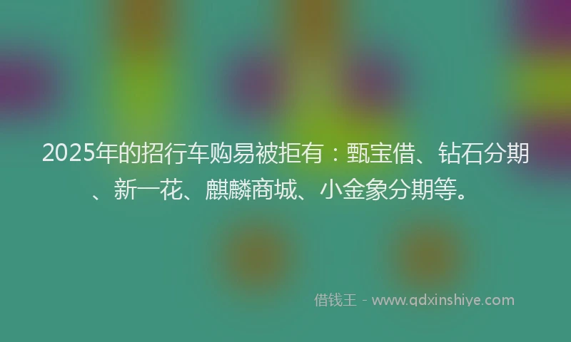 2025年的招行车购易被拒有：甄宝借、钻石分期、新一花、麒麟商城、小金象分期等。
