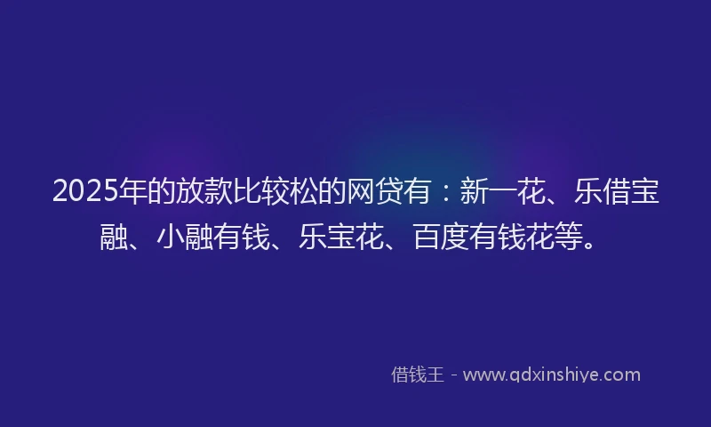 2025年的放款比较松的网贷有：新一花、乐借宝融、小融有钱、乐宝花、百度有钱花等。