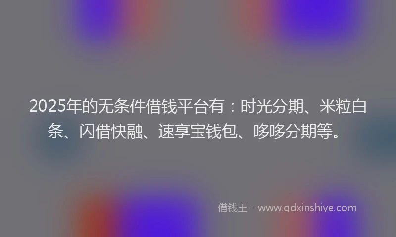 2025年的无条件借钱平台有：时光分期、米粒白条、闪借快融、速享宝钱包、哆哆分期等。