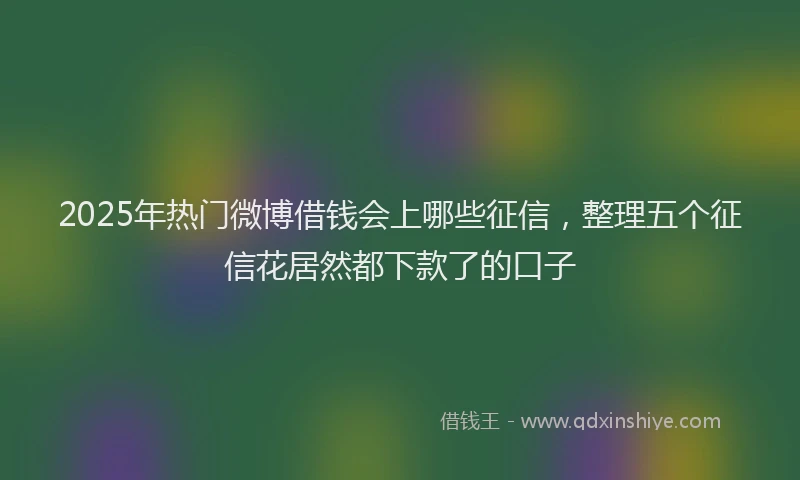 2025年热门微博借钱会上哪些征信，整理五个征信花居然都下款了的口子