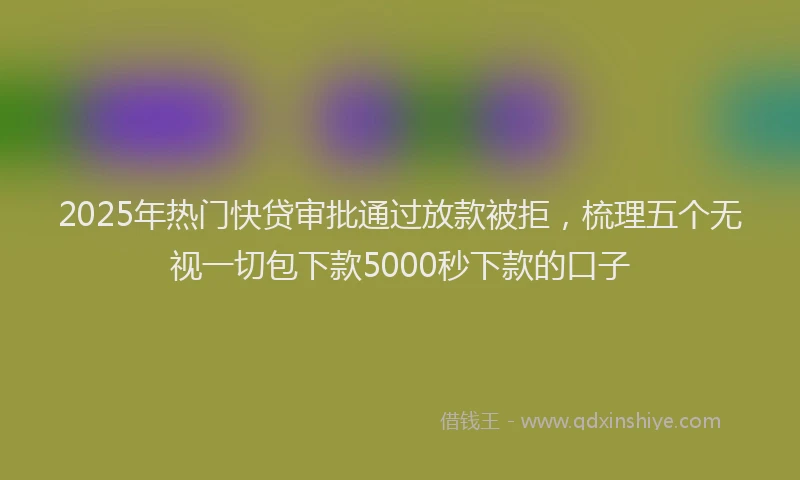 2025年热门快贷审批通过放款被拒，梳理五个无视一切包下款5000秒下款的口子