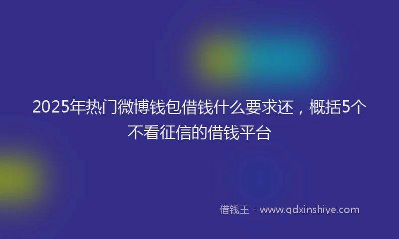 2025年热门微博钱包借钱什么要求还，概括5个不看征信的借钱平台