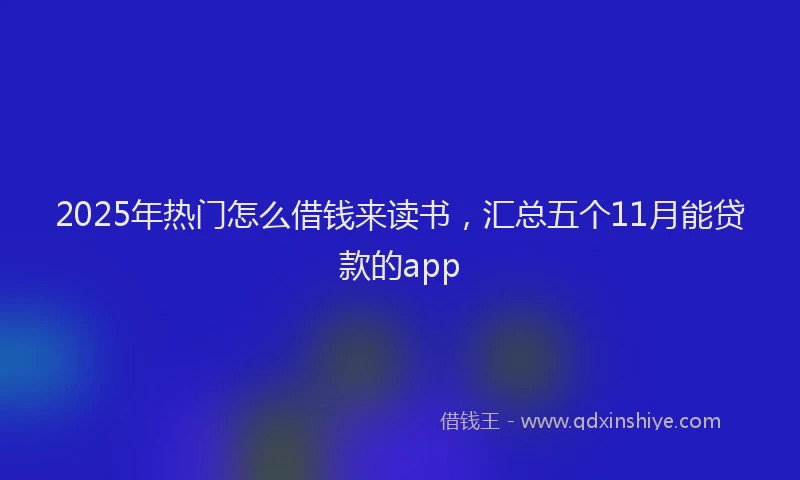 2025年热门怎么借钱来读书，汇总五个11月能贷款的app