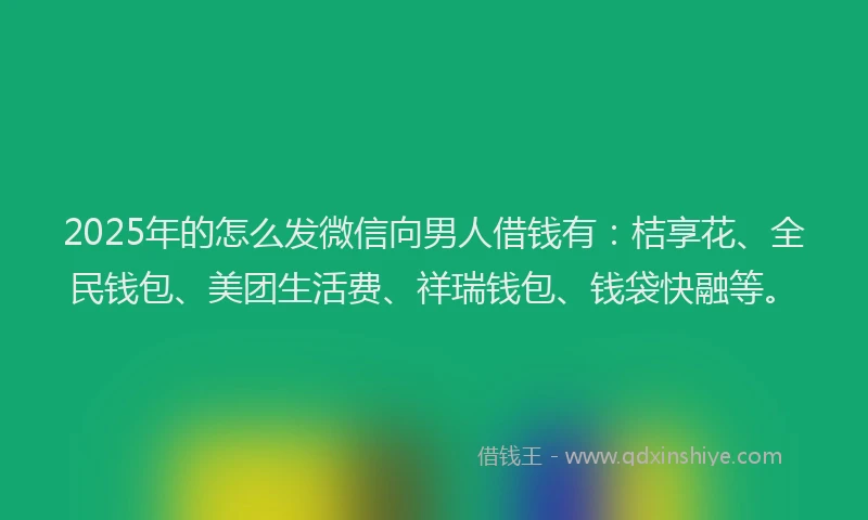 2025年的怎么发微信向男人借钱有：桔享花、全民钱包、美团生活费、祥瑞钱包、钱袋快融等。