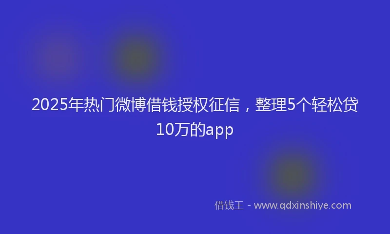 2025年热门微博借钱授权征信，整理5个轻松贷10万的app