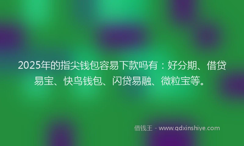 2025年的指尖钱包容易下款吗有：好分期、借贷易宝、快鸟钱包、闪贷易融、微粒宝等。