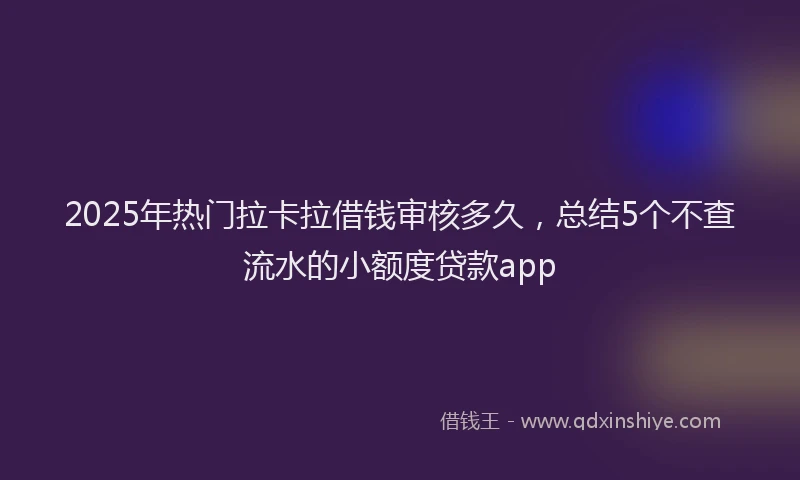 2025年热门拉卡拉借钱审核多久，总结5个不查流水的小额度贷款app