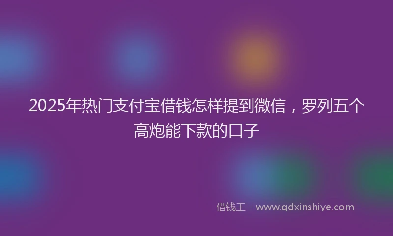 2025年热门支付宝借钱怎样提到微信，罗列五个高炮能下款的口子