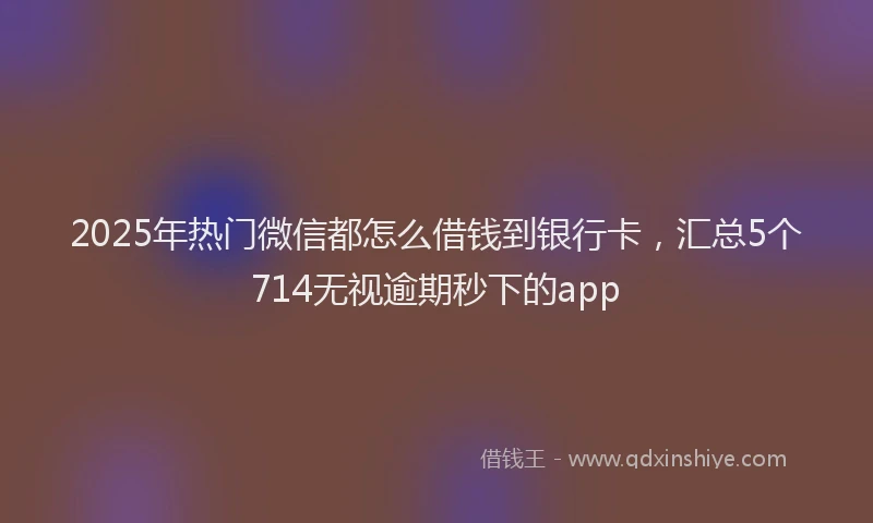 2025年热门微信都怎么借钱到银行卡，汇总5个714无视逾期秒下的app