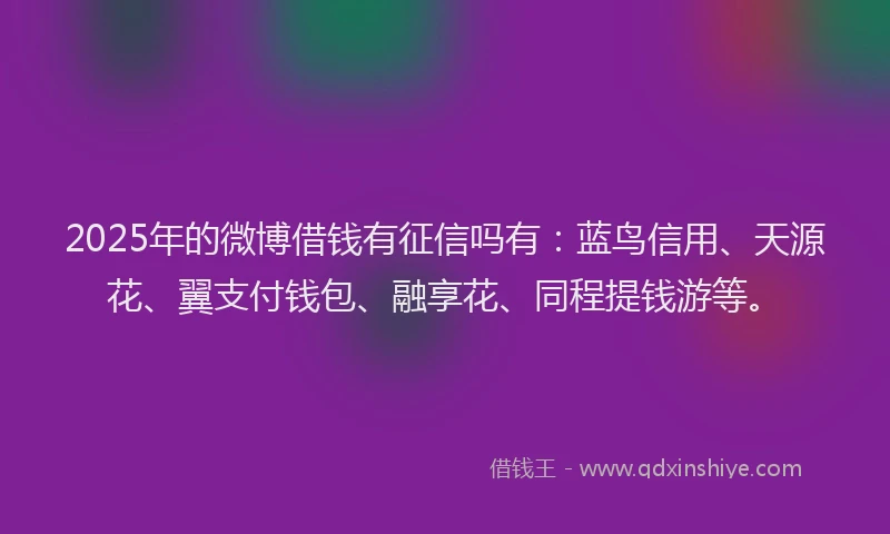 2025年的微博借钱有征信吗有：蓝鸟信用、天源花、翼支付钱包、融享花、同程提钱游等。
