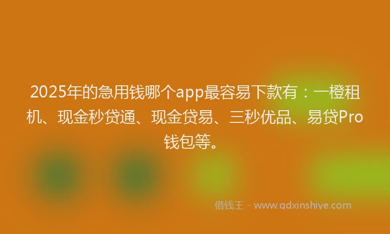 2025年的急用钱哪个app最容易下款有：一橙租机、现金秒贷通、现金贷易、三秒优品、易贷Pro钱包等。