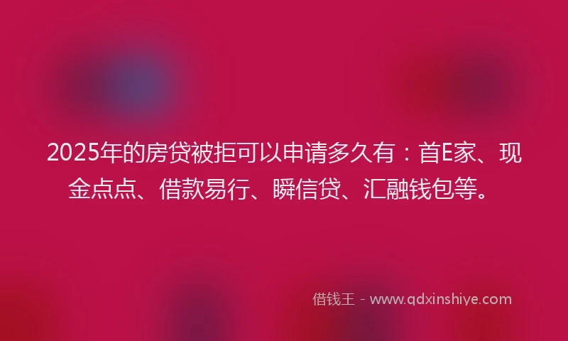 2025年的房贷被拒可以申请多久有：首E家、现金点点、借款易行、瞬信贷、汇融钱包等。