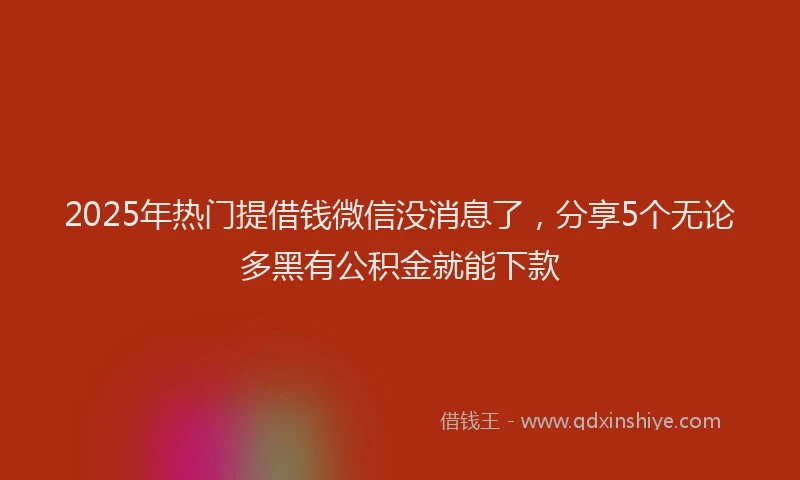 2025年热门提借钱微信没消息了，分享5个无论多黑有公积金就能下款