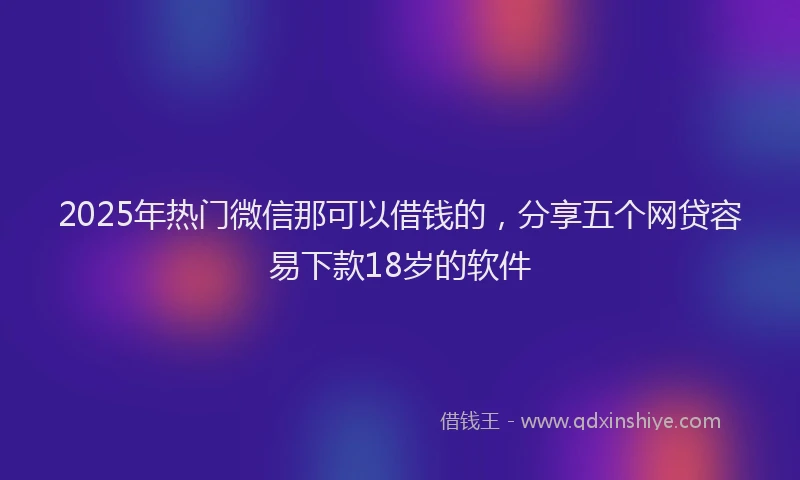 2025年热门微信那可以借钱的，分享五个网贷容易下款18岁的软件