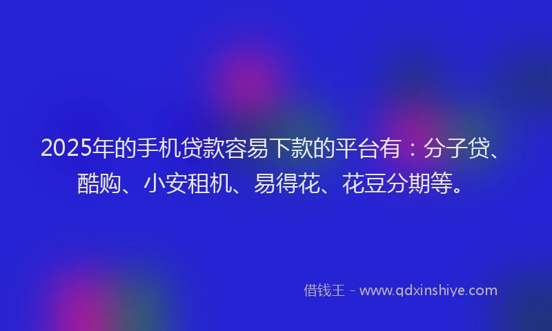 2025年的手机贷款容易下款的平台有：分子贷、酷购、小安租机、易得花、花豆分期等。