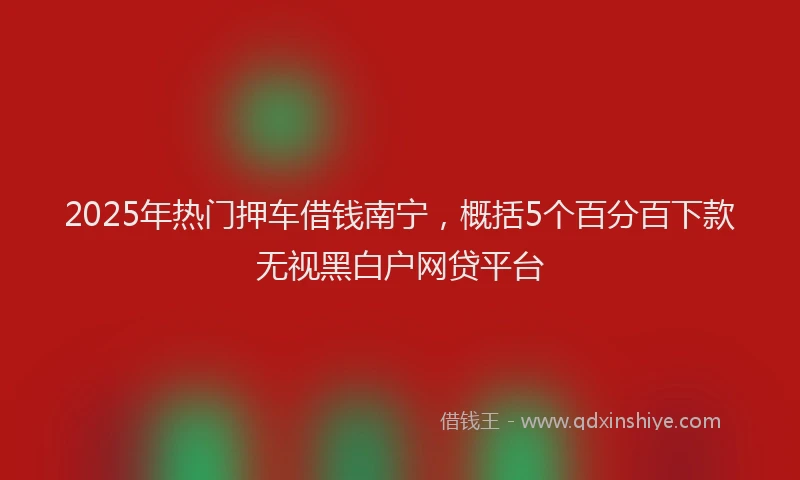 2025年热门押车借钱南宁，概括5个百分百下款无视黑白户网贷平台