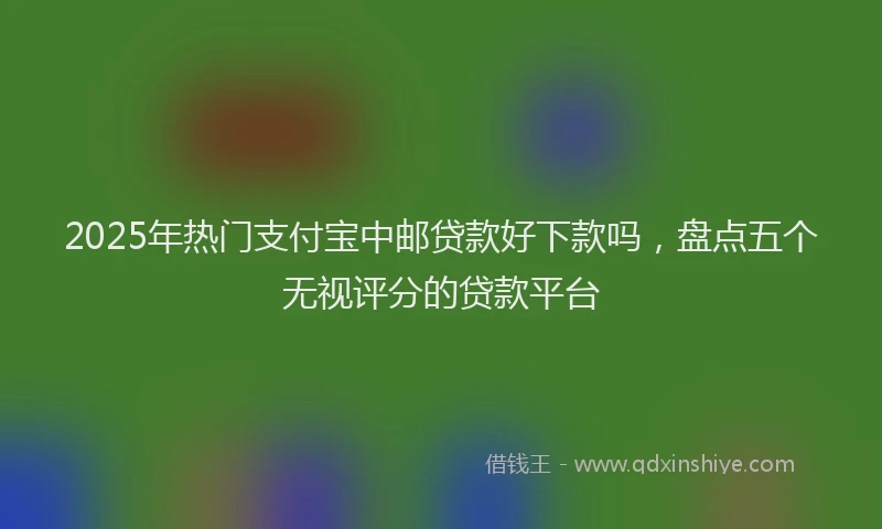 2025年热门支付宝中邮贷款好下款吗，盘点五个无视评分的贷款平台
