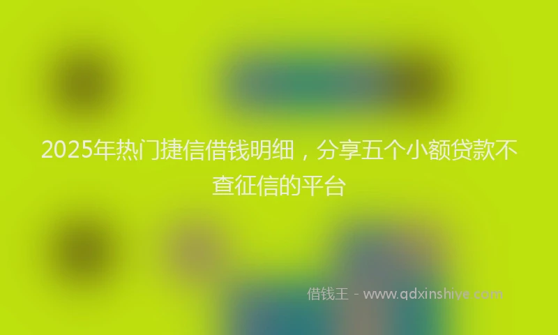 2025年热门捷信借钱明细，分享五个小额贷款不查征信的平台