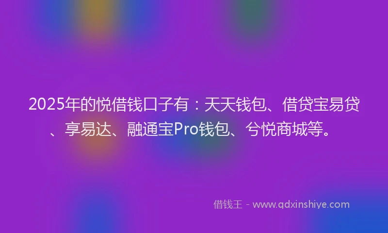 2025年的悦借钱口子有：天天钱包、借贷宝易贷、享易达、融通宝Pro钱包、兮悦商城等。
