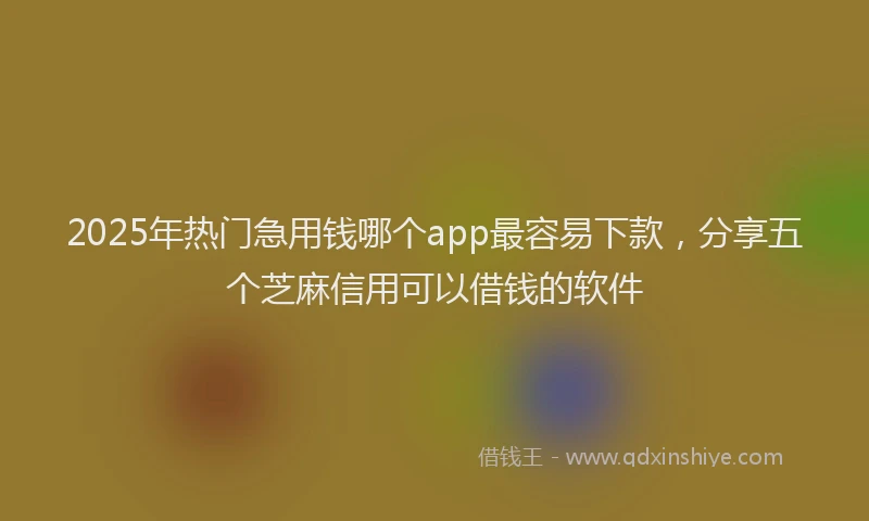 2025年热门急用钱哪个app最容易下款，分享五个芝麻信用可以借钱的软件