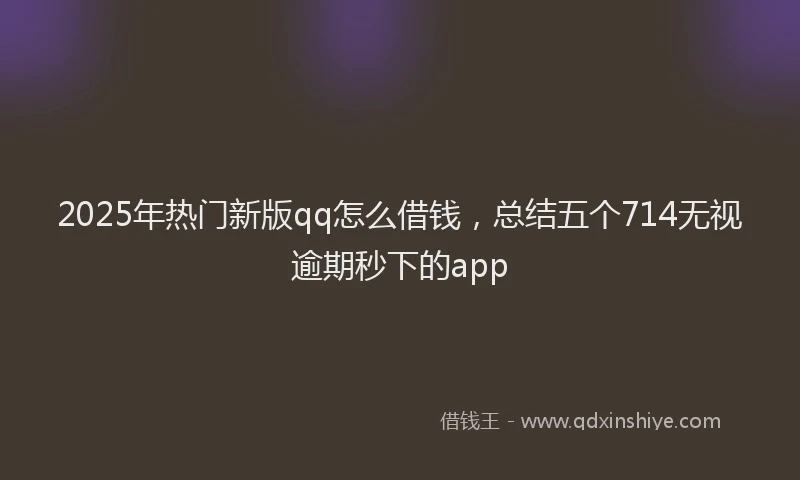 2025年热门新版qq怎么借钱，总结五个714无视逾期秒下的app