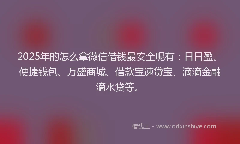 2025年的怎么拿微信借钱最安全呢有：日日盈、便捷钱包、万盛商城、借款宝速贷宝、滴滴金融滴水贷等。