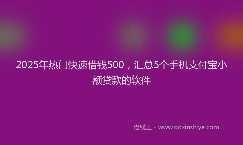 2025年热门快速借钱500，汇总5个手机支付宝小额贷款的软件