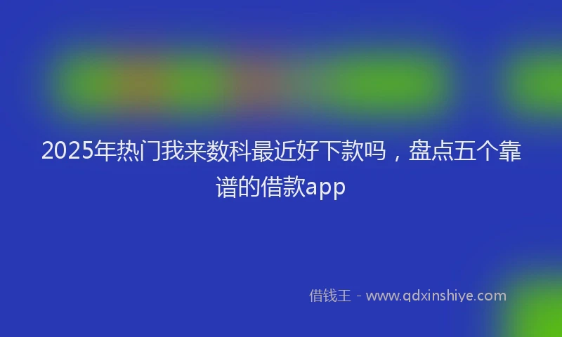 2025年热门我来数科最近好下款吗，盘点五个靠谱的借款app