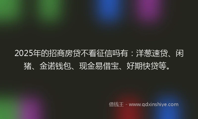 2025年的招商房贷不看征信吗有：洋葱速贷、闲猪、金诺钱包、现金易借宝、好期快贷等。