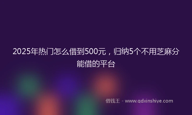 2025年热门怎么借到500元，归纳5个不用芝麻分能借的平台