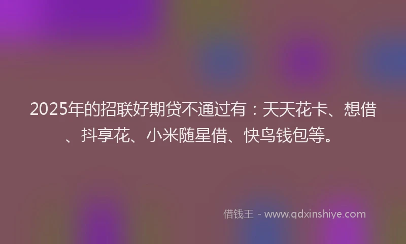2025年的招联好期贷不通过有：天天花卡、想借、抖享花、小米随星借、快鸟钱包等。