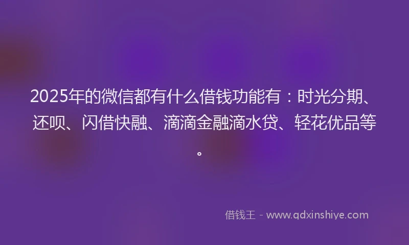 2025年的微信都有什么借钱功能有：时光分期、还呗、闪借快融、滴滴金融滴水贷、轻花优品等。