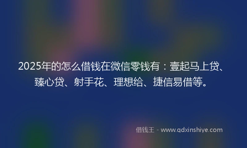 2025年的怎么借钱在微信零钱有：壹起马上贷、臻心贷、射手花、理想给、捷信易借等。
