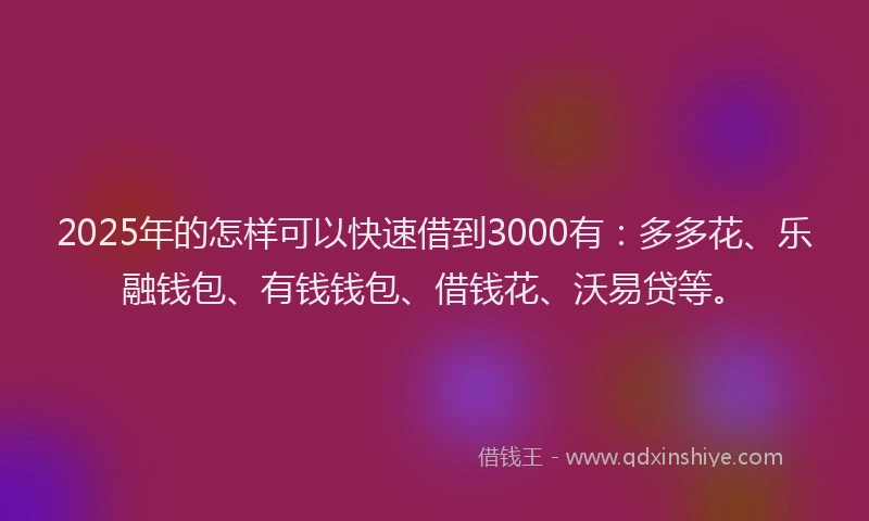 2025年的怎样可以快速借到3000有：多多花、乐融钱包、有钱钱包、借钱花、沃易贷等。