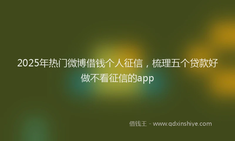 2025年热门微博借钱个人征信，梳理五个贷款好做不看征信的app