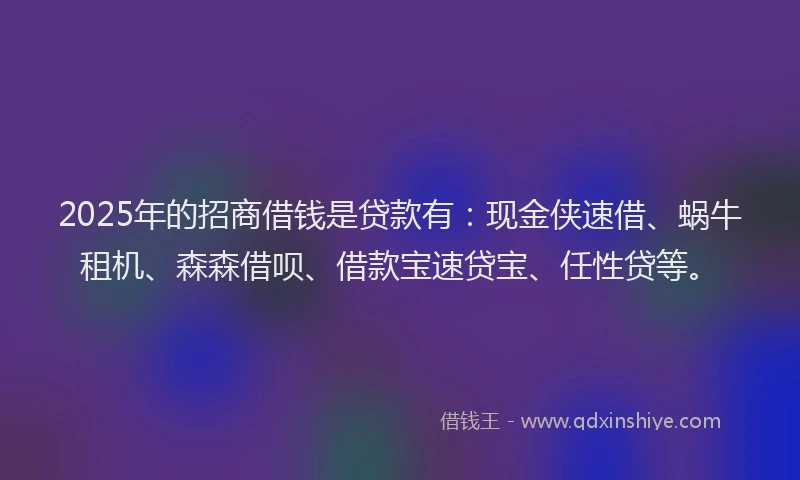 2025年的招商借钱是贷款有：现金侠速借、蜗牛租机、森森借呗、借款宝速贷宝、任性贷等。