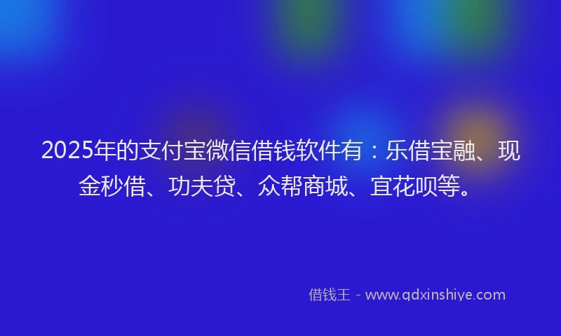 2025年的支付宝微信借钱软件有：乐借宝融、现金秒借、功夫贷、众帮商城、宜花呗等。