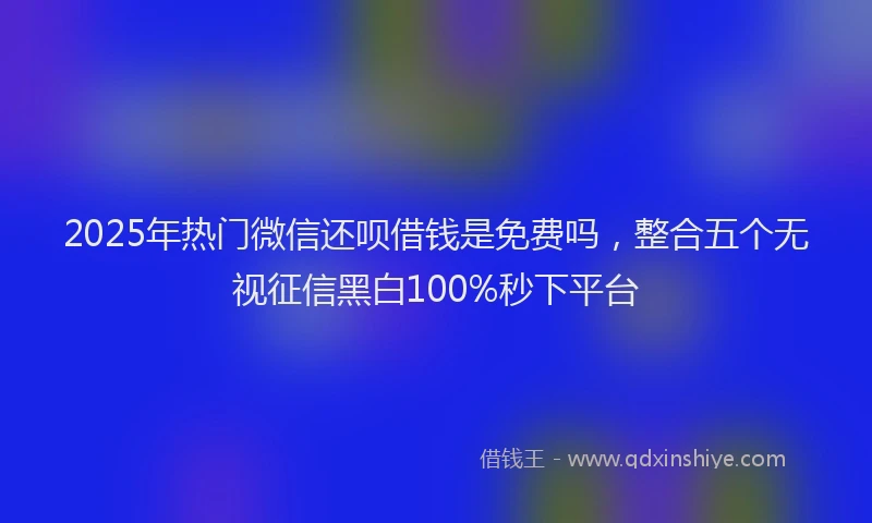 2025年热门微信还呗借钱是免费吗，整合五个无视征信黑白100%秒下平台