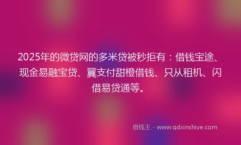 2025年的微贷网的多米贷被秒拒有：借钱宝途、现金易融宝贷、翼支付甜橙借钱、只从租机、闪借易贷通等。