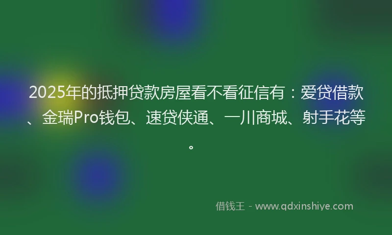 2025年的抵押贷款房屋看不看征信有：爱贷借款、金瑞Pro钱包、速贷侠通、一川商城、射手花等。