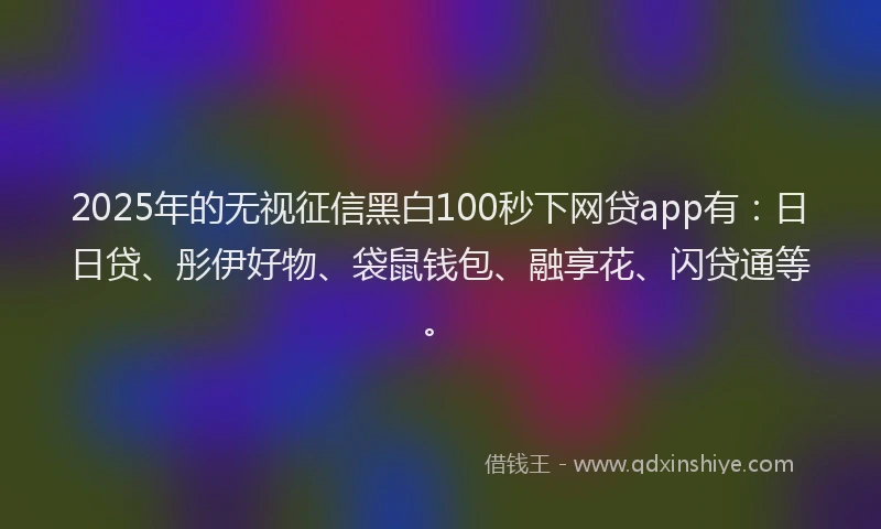 2025年的无视征信黑白100秒下网贷app有：日日贷、彤伊好物、袋鼠钱包、融享花、闪贷通等。