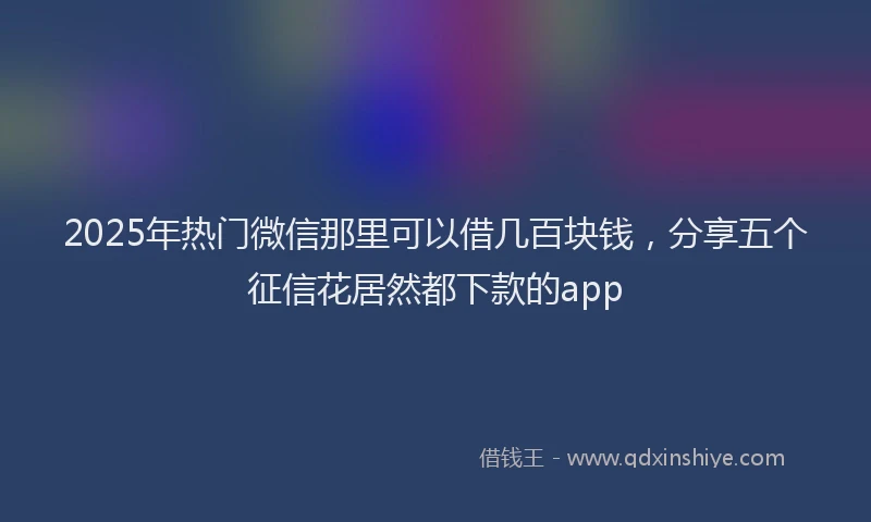 2025年热门微信那里可以借几百块钱，分享五个征信花居然都下款的app